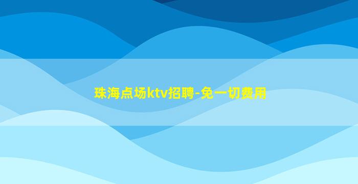 珠海点场ktv招聘-免一切费用